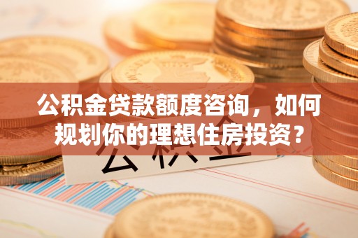 边坝公积金贷款额度咨询，如何规划你的理想住房投资？