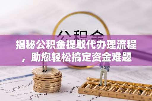 边坝揭秘公积金提取代办理流程，助您轻松搞定资金难题