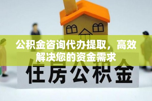 边坝公积金咨询代办提取，高效解决您的资金需求
