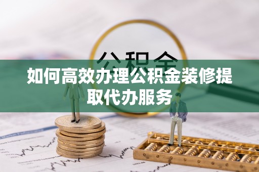 边坝如何高效办理公积金装修提取代办服务