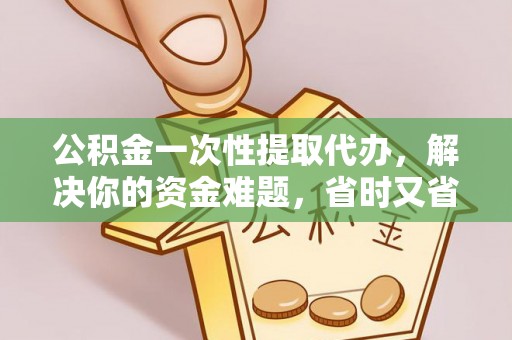 边坝公积金一次性提取代办，解决你的资金难题，省时又省心