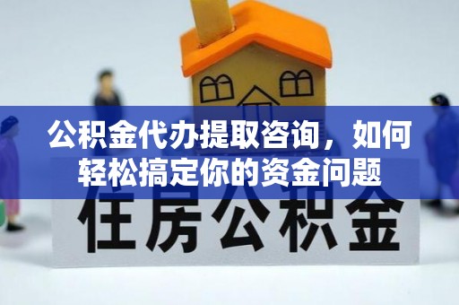 边坝公积金代办提取咨询，如何轻松搞定你的资金问题