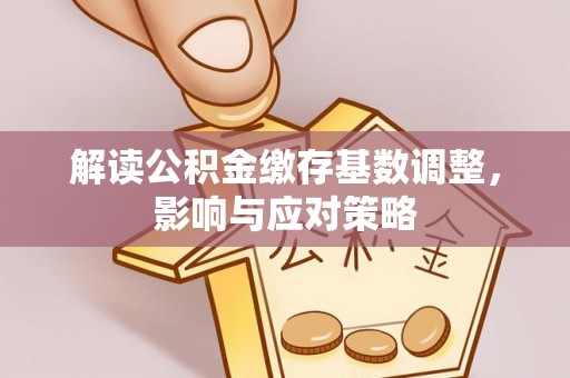 边坝解读公积金缴存基数调整，影响与应对策略