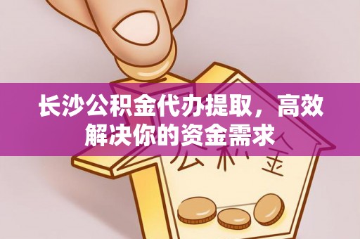 边坝长沙公积金代办提取，高效解决你的资金需求