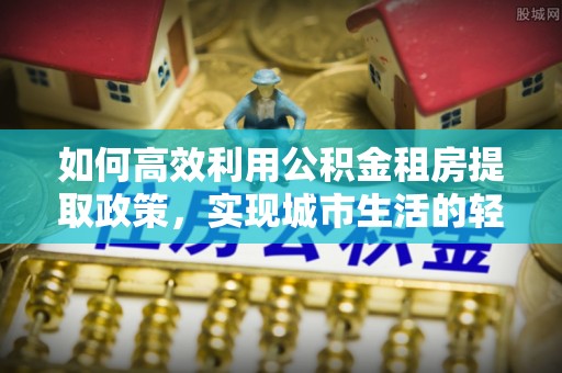 边坝如何高效利用公积金租房提取政策，实现城市生活的轻松负担