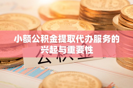 边坝小额公积金提取代办服务的兴起与重要性