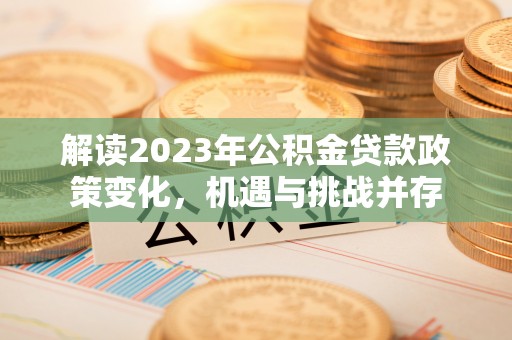 边坝解读2023年公积金贷款政策变化，机遇与挑战并存