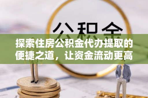 边坝探索住房公积金代办提取的便捷之道，让资金流动更高效