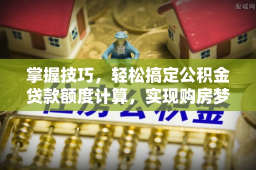边坝掌握技巧，轻松搞定公积金贷款额度计算，实现购房梦想