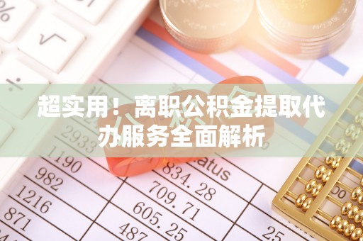 边坝超实用！离职公积金提取代办服务全面解析