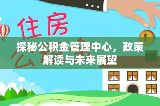 边坝探秘公积金管理中心，政策解读与未来展望