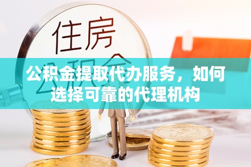 边坝公积金提取代办服务，如何选择可靠的代理机构