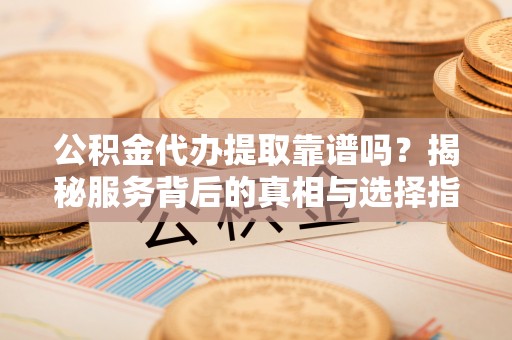 边坝公积金代办提取靠谱吗？揭秘服务背后的真相与选择指南
