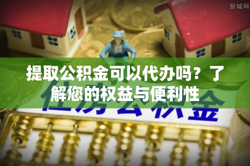 边坝提取公积金可以代办吗？了解您的权益与便利性