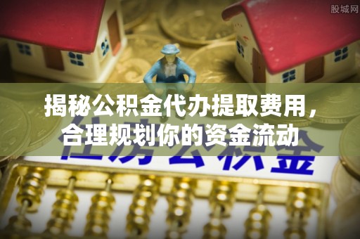 边坝揭秘公积金代办提取费用，合理规划你的资金流动