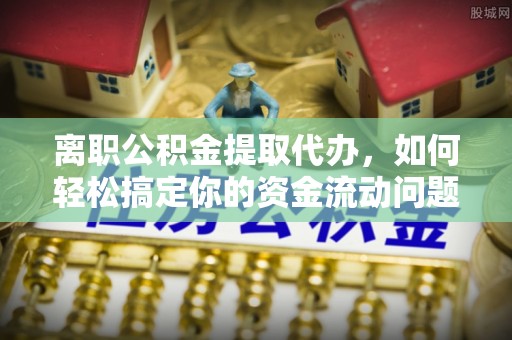 边坝离职公积金提取代办，如何轻松搞定你的资金流动问题