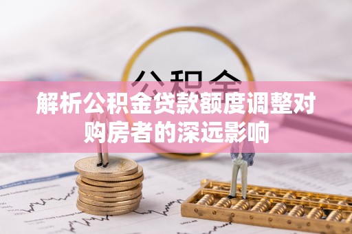 边坝解析公积金贷款额度调整对购房者的深远影响