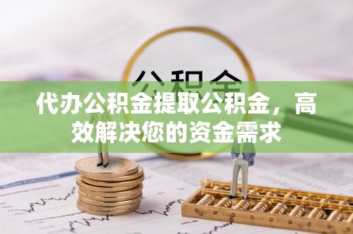 边坝代办公积金提取公积金，高效解决您的资金需求