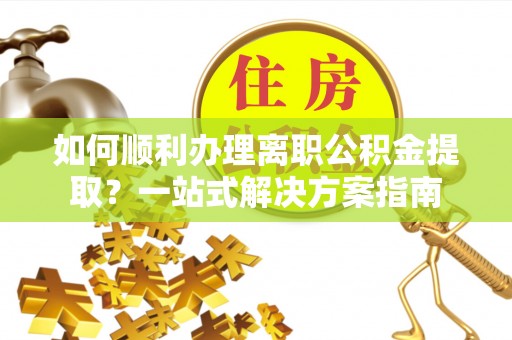 边坝如何顺利办理离职公积金提取？一站式解决方案指南