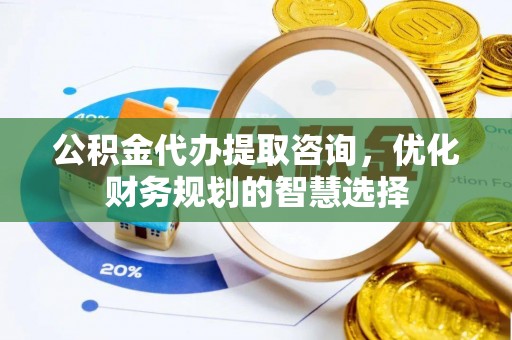 边坝公积金代办提取咨询，优化财务规划的智慧选择