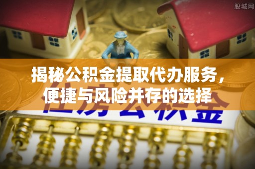 边坝揭秘公积金提取代办服务，便捷与风险并存的选择