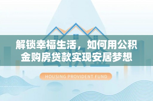 边坝解锁幸福生活，如何用公积金购房贷款实现安居梦想