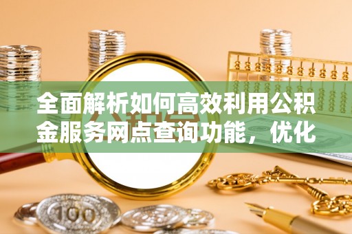 边坝全面解析如何高效利用公积金服务网点查询功能，优化生活理财规划