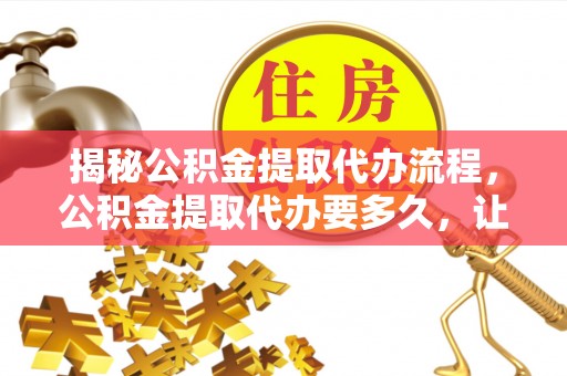 边坝揭秘公积金提取代办流程，公积金提取代办要多久，让你心中有数