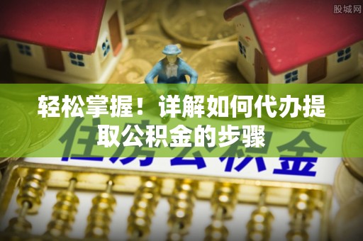 边坝轻松掌握！详解如何代办提取公积金的步骤