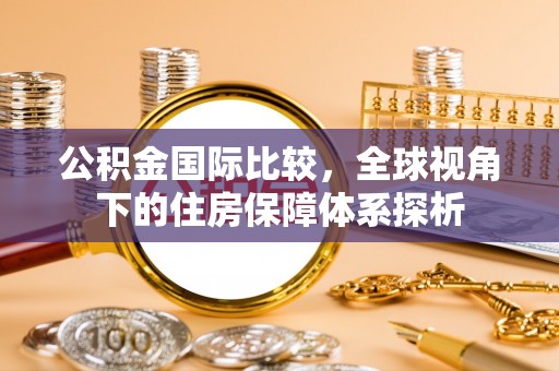 边坝公积金国际比较，全球视角下的住房保障体系探析