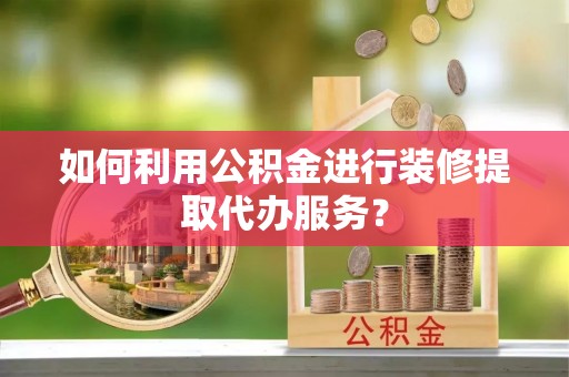 边坝如何利用公积金进行装修提取代办服务？