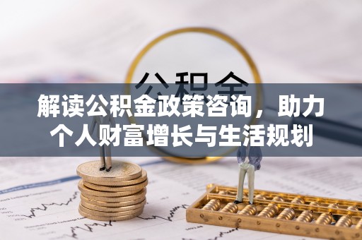 边坝解读公积金政策咨询，助力个人财富增长与生活规划