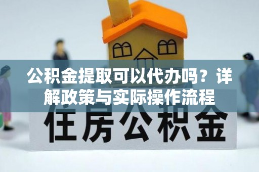 边坝公积金提取可以代办吗？详解政策与实际操作流程