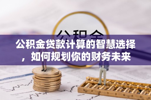边坝公积金贷款计算的智慧选择，如何规划你的财务未来