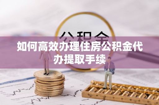边坝如何高效办理住房公积金代办提取手续
