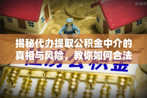 边坝揭秘代办提取公积金中介的真相与风险，教你如何合法合规操作