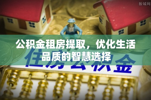 边坝公积金租房提取，优化生活品质的智慧选择