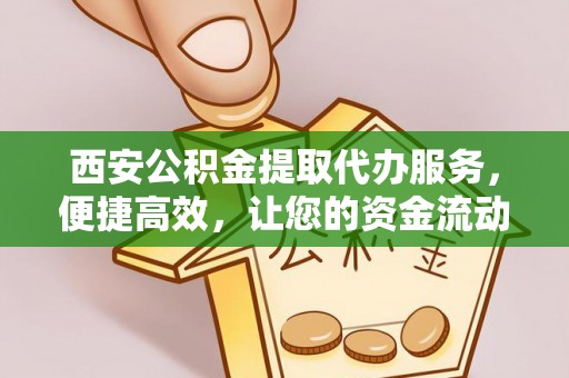 边坝西安公积金提取代办服务，便捷高效，让您的资金流动更灵活
