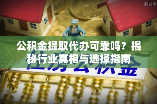 边坝公积金提取代办可靠吗？揭秘行业真相与选择指南