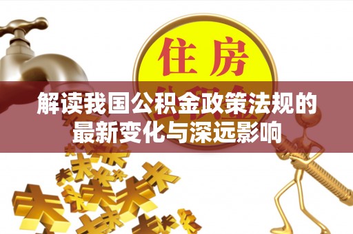 边坝解读我国公积金政策法规的最新变化与深远影响