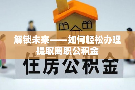 边坝解锁未来——如何轻松办理提取离职公积金