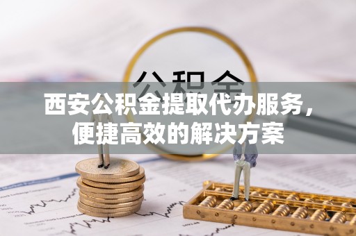 边坝西安公积金提取代办服务，便捷高效的解决方案