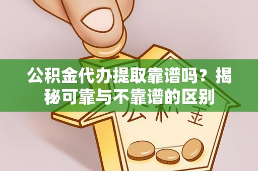 边坝公积金代办提取靠谱吗？揭秘可靠与不靠谱的区别