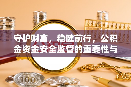 边坝守护财富，稳健前行，公积金资金安全监管的重要性与实践