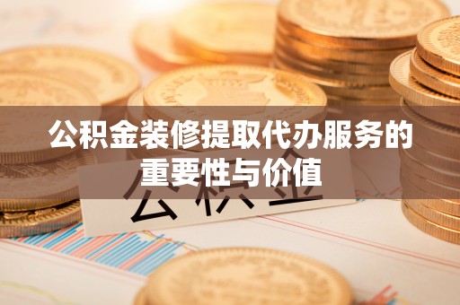 边坝公积金装修提取代办服务的重要性与价值