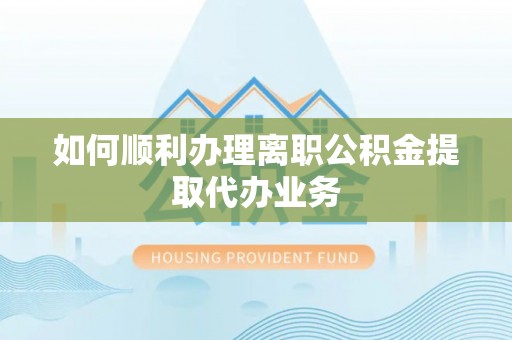 边坝如何顺利办理离职公积金提取代办业务