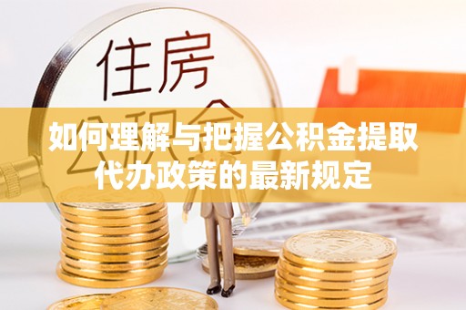 边坝如何理解与把握公积金提取代办政策的最新规定