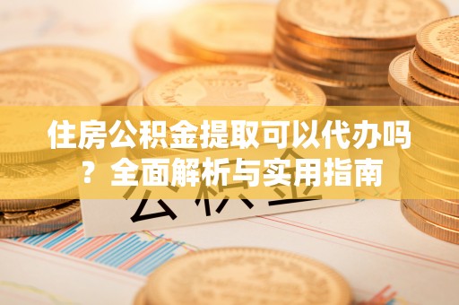 边坝住房公积金提取可以代办吗？全面解析与实用指南