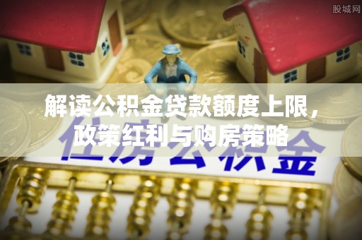 边坝解读公积金贷款额度上限，政策红利与购房策略