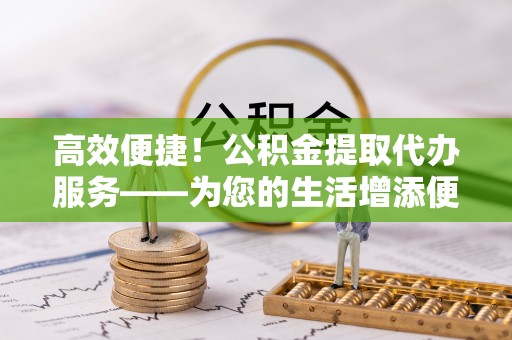边坝高效便捷！公积金提取代办服务——为您的生活增添便利